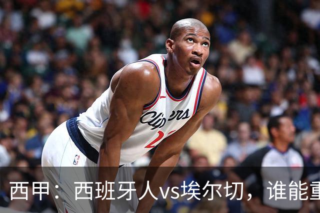 西甲：西班牙人vs埃尔切，谁能重返胜轨？